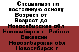 Специалист на постоянную основу › Возраст от ­ 28 › Возраст до ­ 65 - Новосибирская обл., Новосибирск г. Работа » Вакансии   . Новосибирская обл.,Новосибирск г.